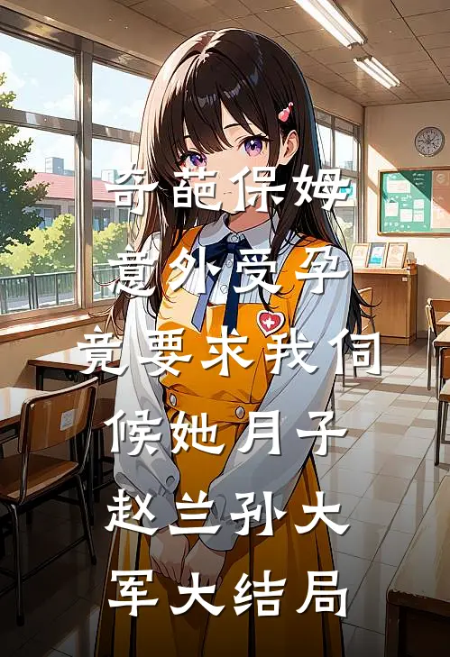 奇葩保姆意外受孕，竟要求我伺候她月子赵兰孙大军大结局