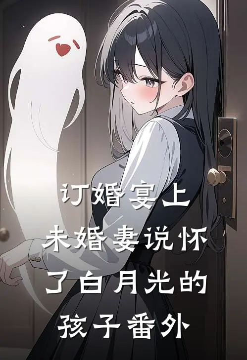 订婚宴上，未婚妻说怀了白月光的孩子 番外