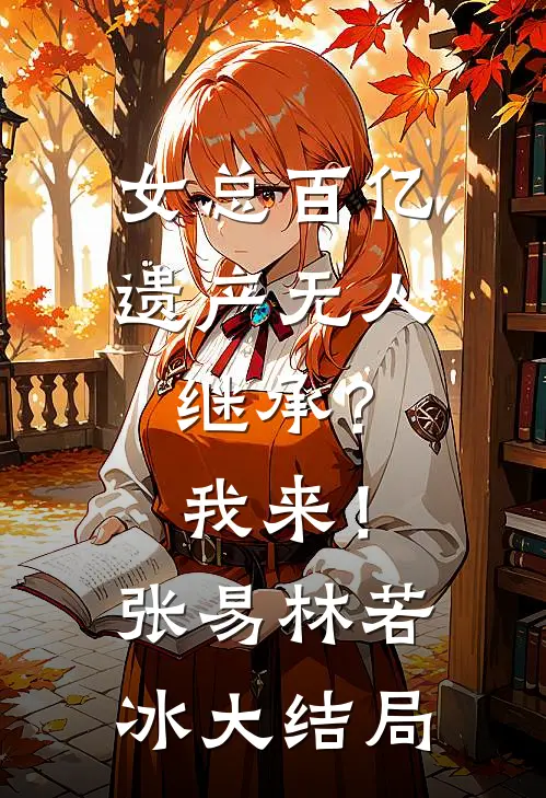 女总百亿遗产无人继承？我来！张易林若冰大结局