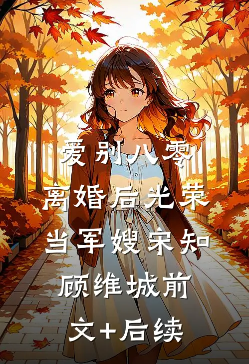 爱别八零：离婚后光荣当军嫂宋知顾维城前文+后续