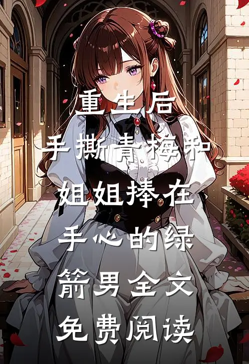 重生后，手撕青梅和姐姐捧在手心的绿箭男全文免费阅读
