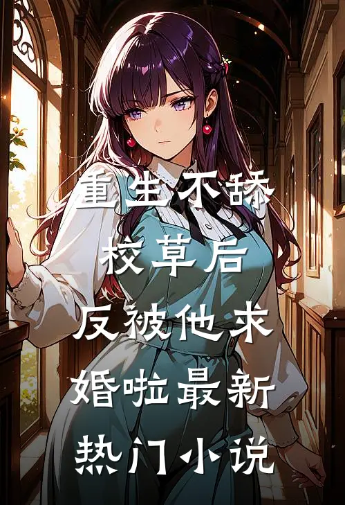 重生不舔校草后，反被他求婚啦最新热门小说