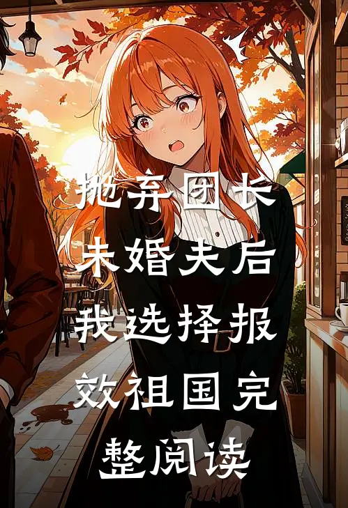 抛弃团长未婚夫后，我选择报效祖国完整阅读