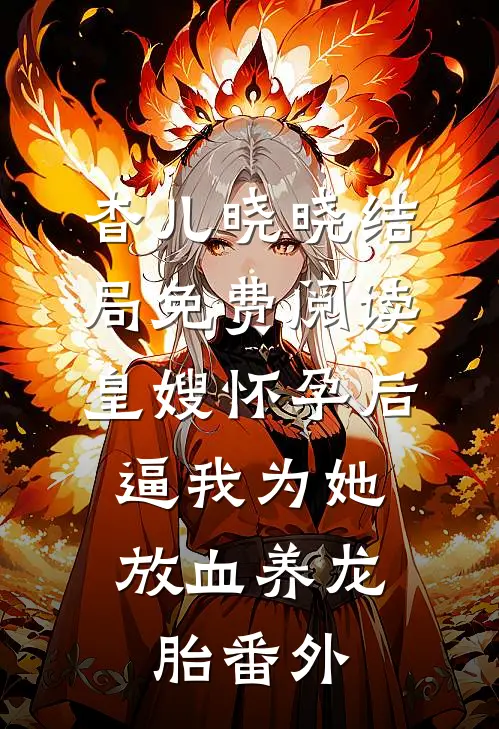 杳儿晓晓结局免费阅读皇嫂怀孕后，逼我为她放血养龙胎番外