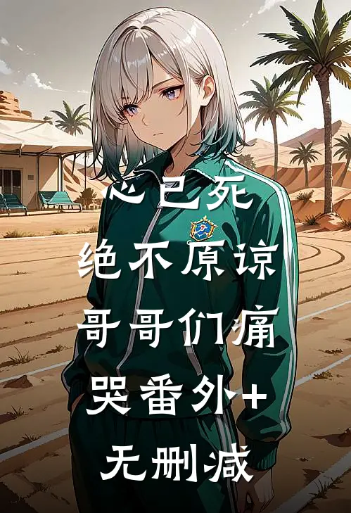 心已死，绝不原谅，哥哥们痛哭番外+无删减