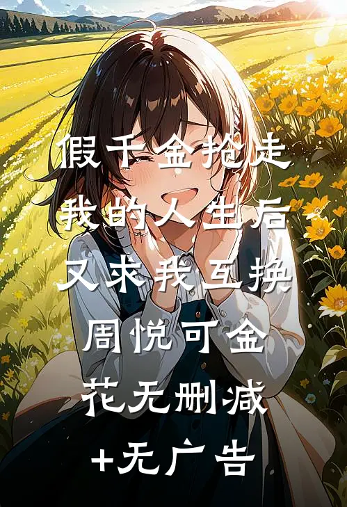 假千金抢走我的人生后，又求我互换周悦可金花无删减+无广告