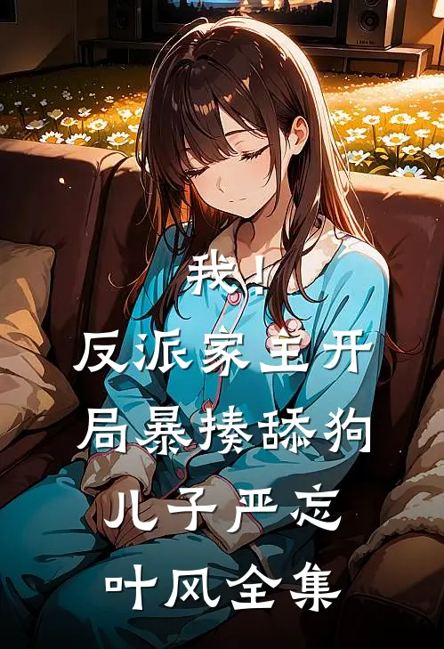 我！反派家主，开局暴揍舔狗儿子严忘叶风 全集