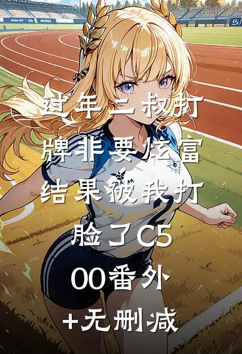 过年二叔打牌非要炫富，结果被我打脸了C500番外+无删减