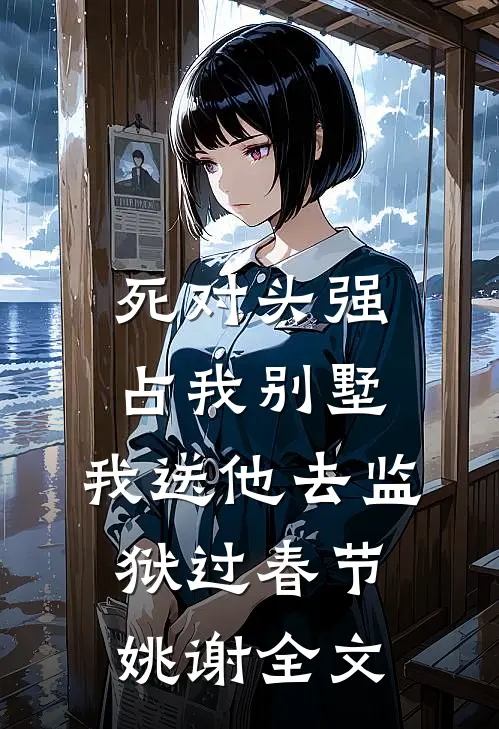 死对头强占我别墅，我送他去监狱过春节姚谢全文