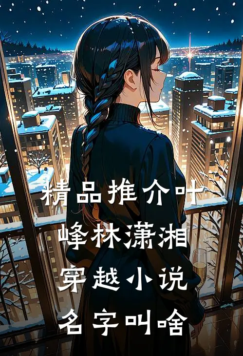 精品推介叶峰林潇湘穿越小说名字叫啥