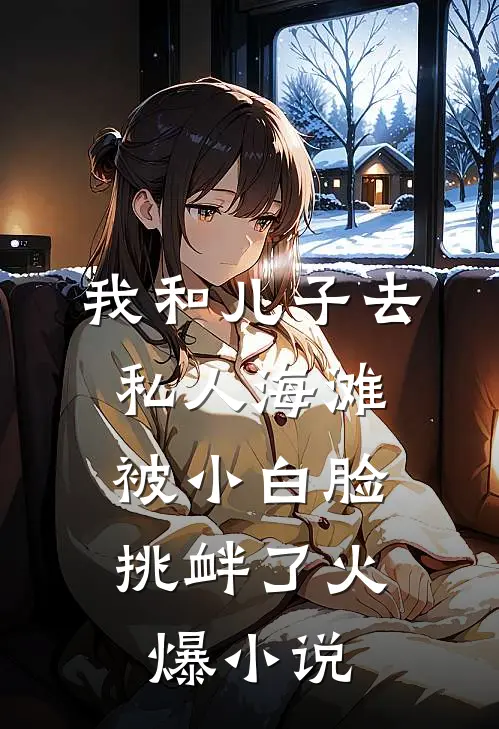 我和儿子去私人海滩，被小白脸挑衅了火爆小说
