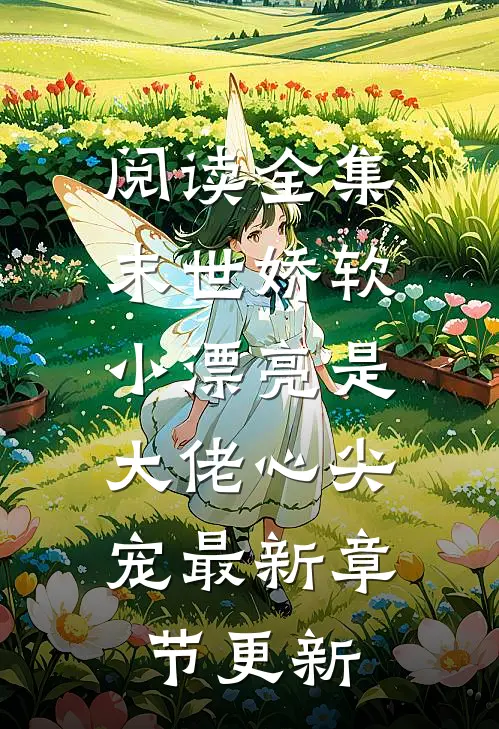 阅读全集末世娇软小漂亮是大佬心尖宠最新章节更新