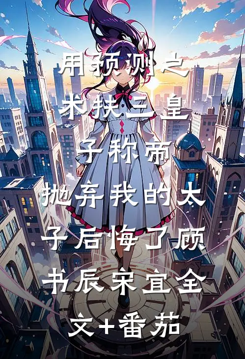 用预测之术扶三皇子称帝，抛弃我的太子后悔了顾书辰宋宜全文+番茄