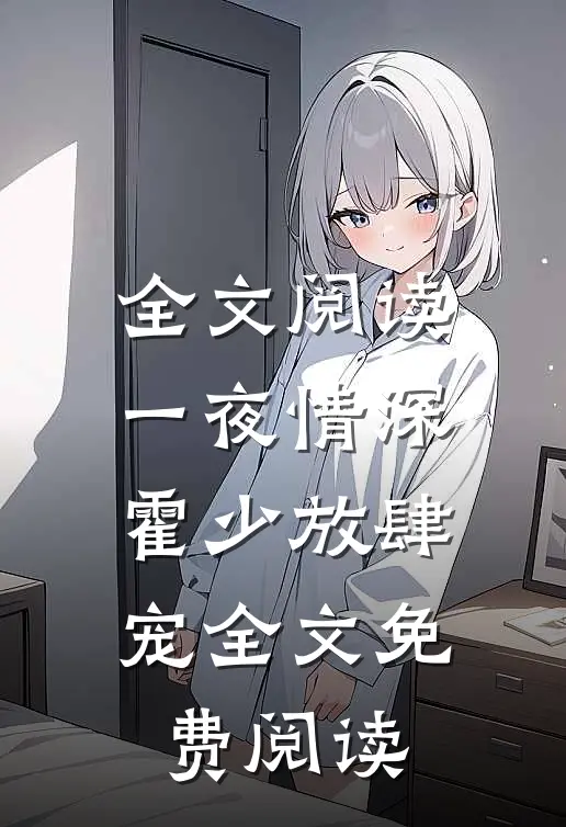 全文阅读一夜情深霍少放肆宠全文免费阅读