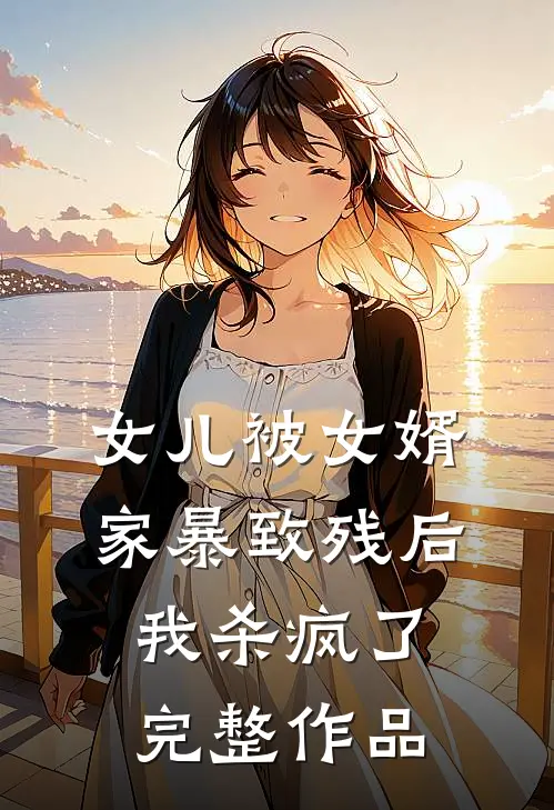 女儿被女婿家暴致残后，我杀疯了完整作品