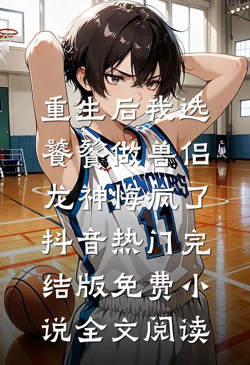 重生后我选饕餮做兽侣，龙神悔疯了抖音热门完结版免费小说全文阅读