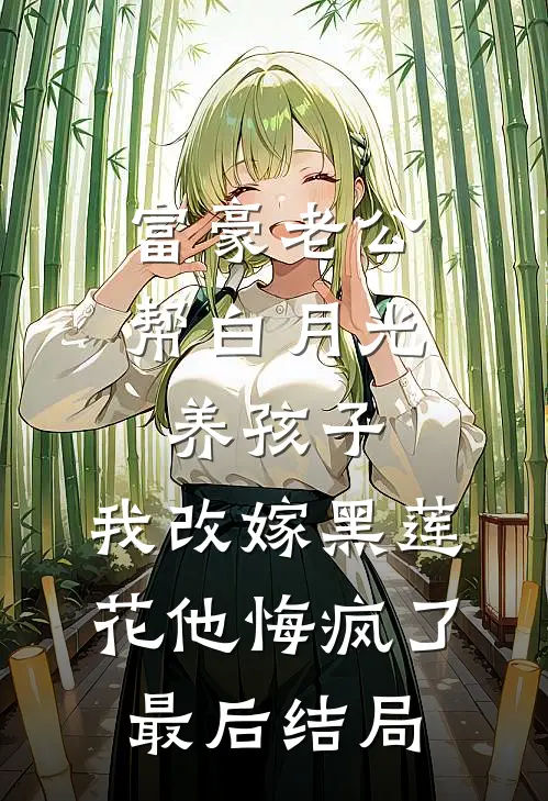富豪老公帮白月光养孩子，我改嫁黑莲花他悔疯了最后结局