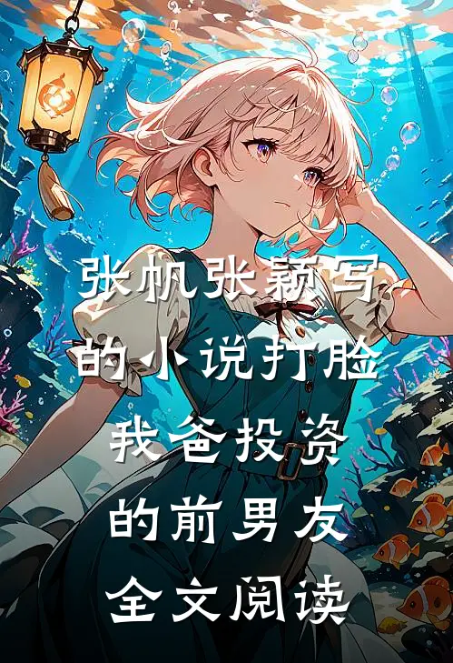 张帆张颖写的小说打脸我爸投资的前男友全文阅读