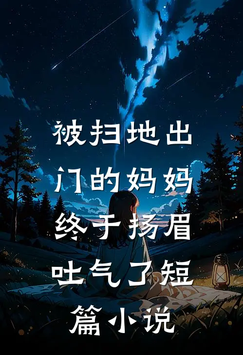 被扫地出门的妈妈，终于扬眉吐气了短篇小说