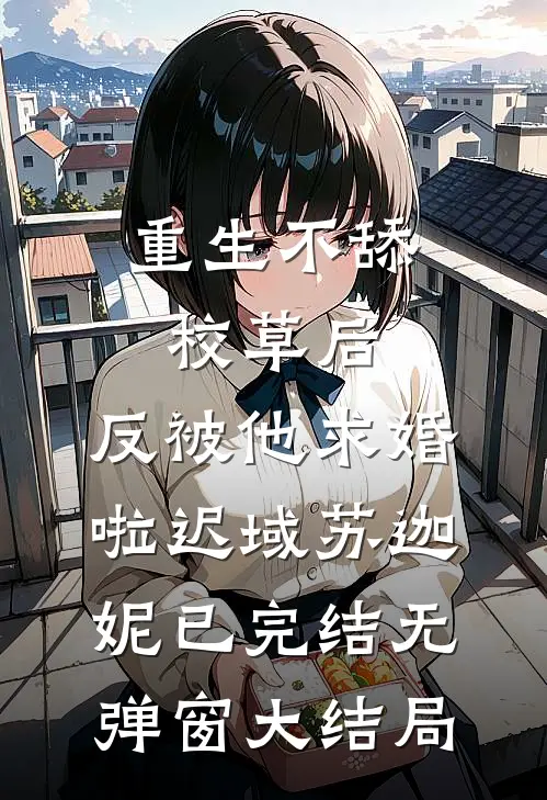 重生不舔校草后，反被他求婚啦迟域苏迦妮已完结无弹窗大结局