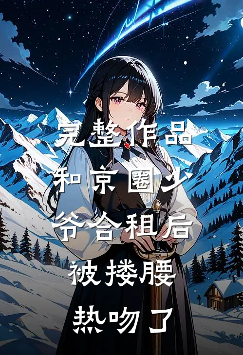 完整作品和京圈少爷合租后，被搂腰热吻了