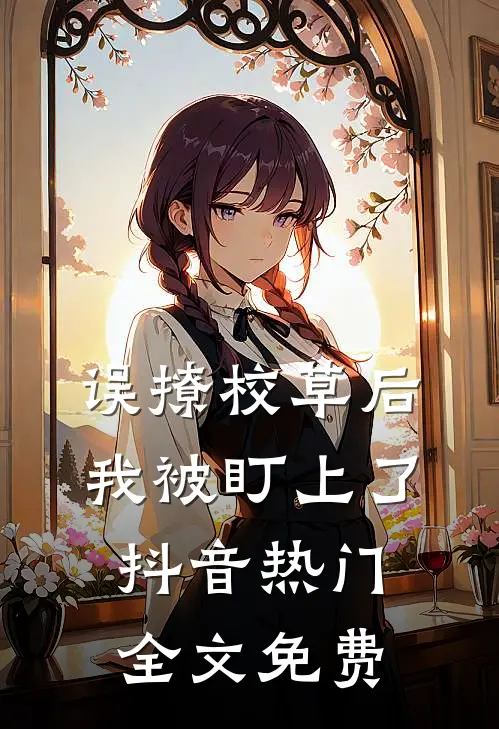 误撩校草后，我被盯上了抖音热门全文免费