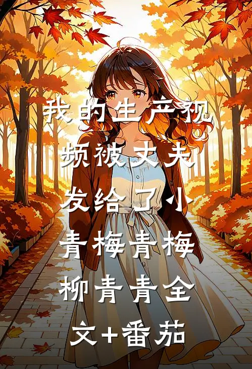 我的生产视频被丈夫发给了小青梅青梅柳青青全文+番茄
