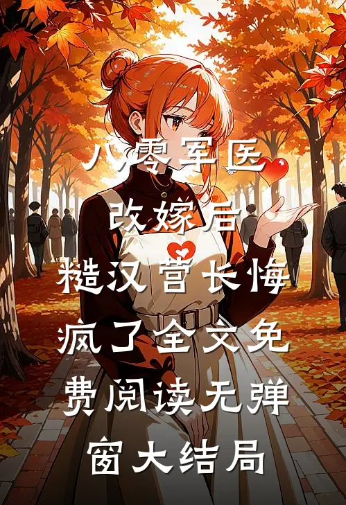 八零军医改嫁后，糙汉营长悔疯了全文免费阅读无弹窗大结局