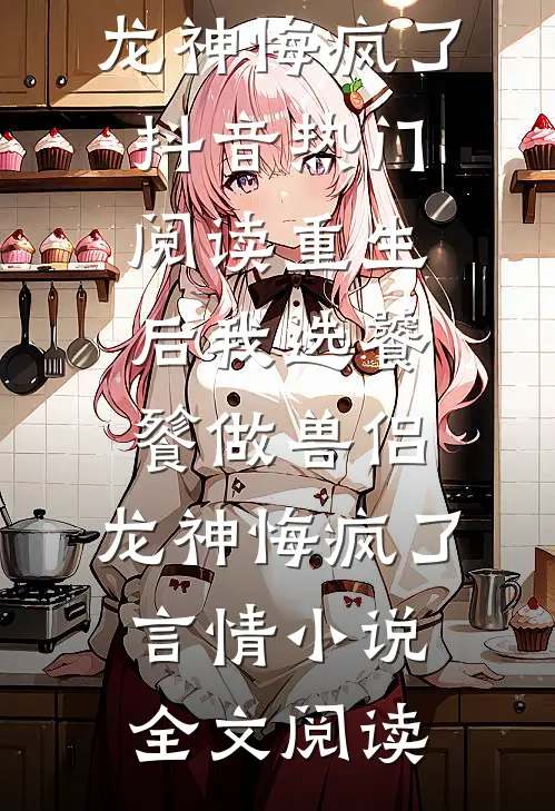 重生后我选饕餮做兽侣，龙神悔疯了抖音热门阅读_重生后我选饕餮做兽侣，龙神悔疯了言情小说全文阅读