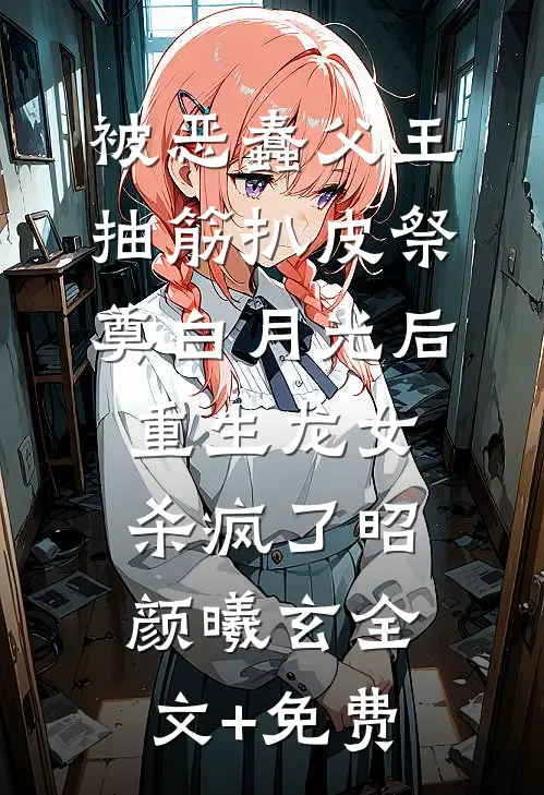 被恶蠢父王抽筋扒皮祭奠白月光后，重生龙女杀疯了昭颜曦玄全文+免费