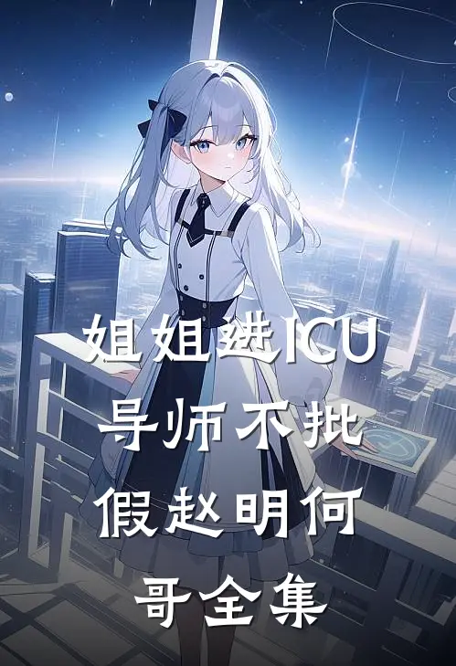姐姐进ICU，导师不批假赵明何哥 全集