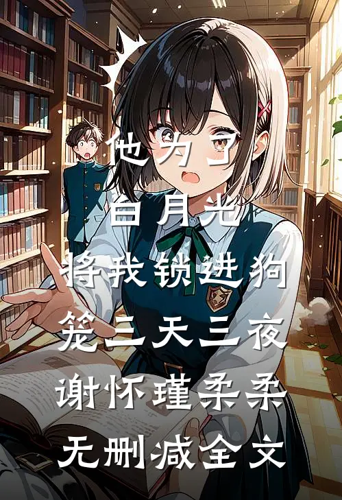 他为了白月光，将我锁进狗笼三天三夜谢怀瑾柔柔无删减全文