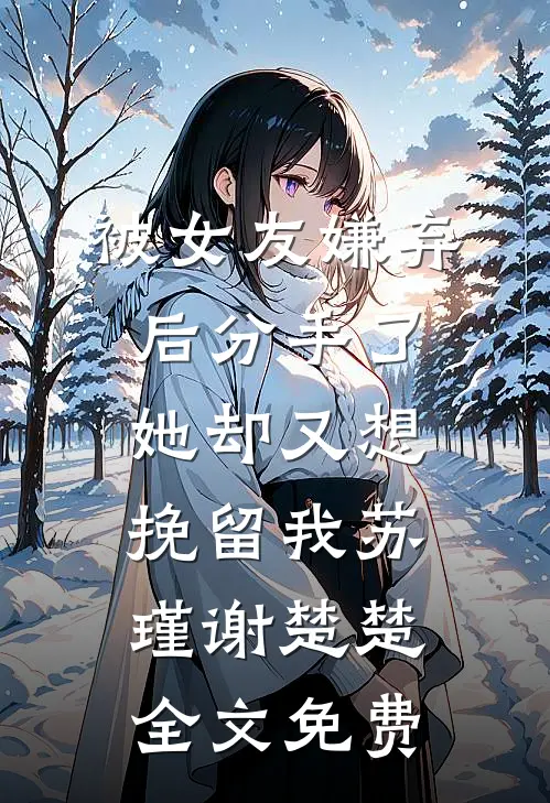 被女友嫌弃后分手了，她却又想挽留我苏瑾谢楚楚全文免费