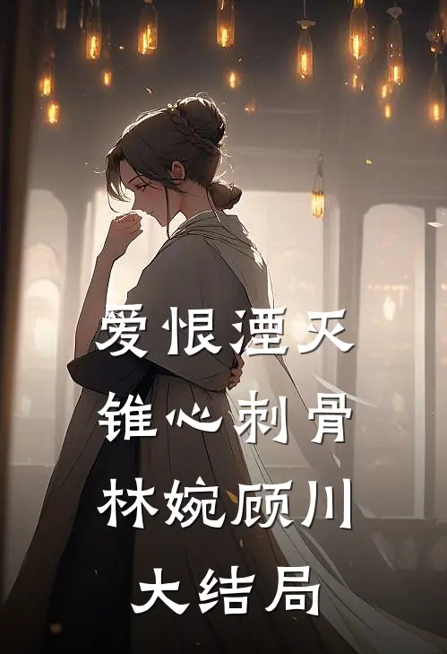 爱恨湮灭，锥心刺骨林婉顾川大结局