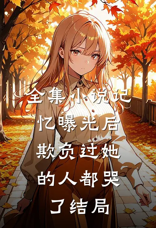 全集小说记忆曝光后,欺负过她的人都哭了结局