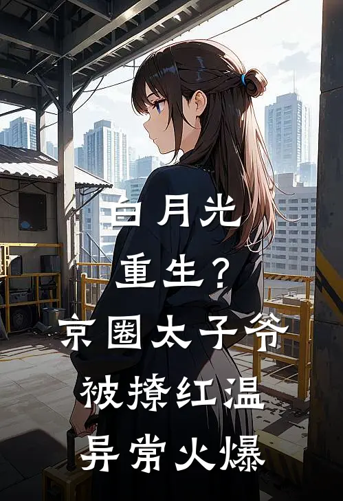 白月光重生？京圈太子爷被撩红温异常火爆