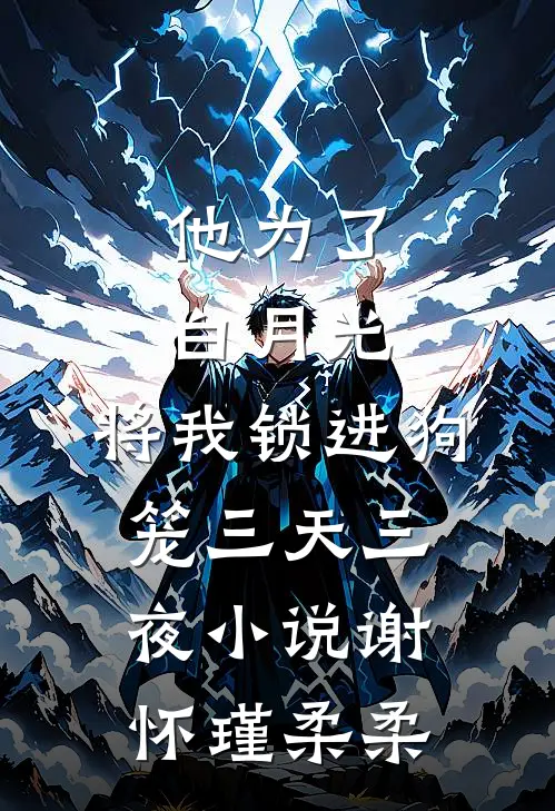 他为了白月光，将我锁进狗笼三天三夜小说谢怀瑾柔柔