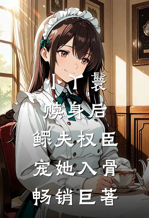 小丫鬟赎身后，鳏夫权臣宠她入骨畅销巨著