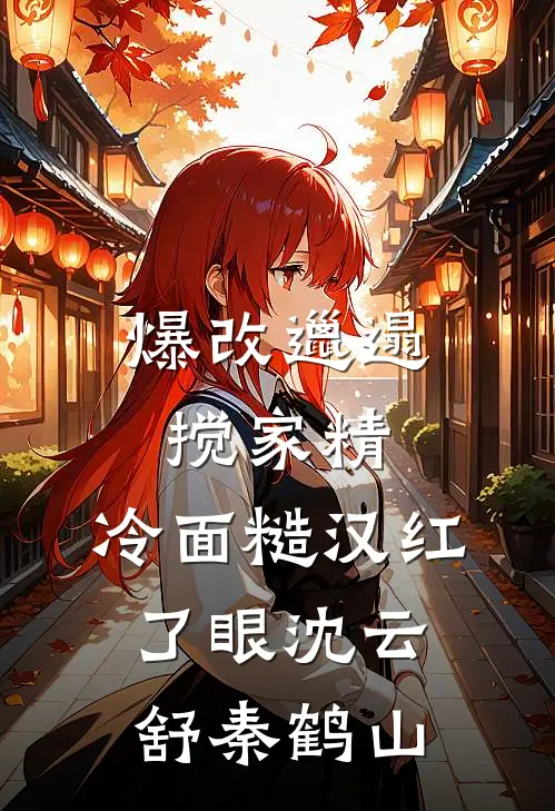 爆改邋遢搅家精，冷面糙汉红了眼沈云舒秦鹤山