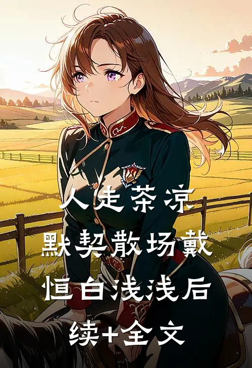 人走茶凉，默契散场戴恒白浅浅后续+全文