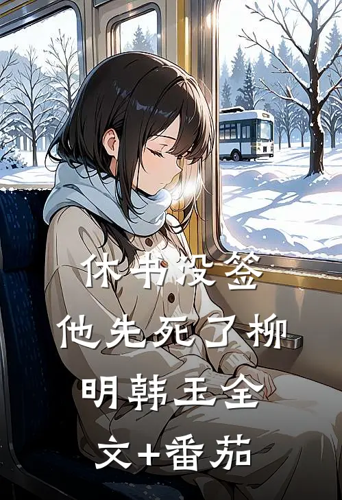 休书没签，他先死了柳明韩玉全文+番茄