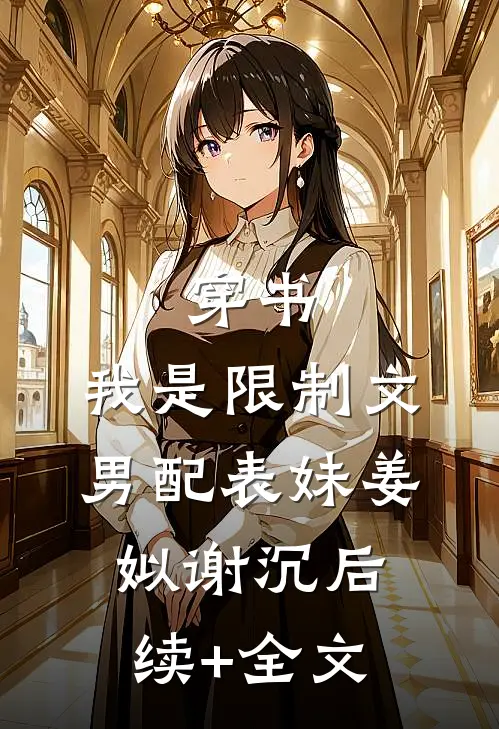 穿书，我是限制文男配表妹姜姒谢沉后续+全文
