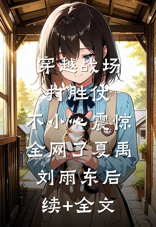 穿越战场打胜仗，不小心震惊全网了夏禹刘雨东后续+全文