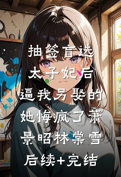 抽签盲选太子妃后，逼我另娶的她悔疯了萧景昭林棠雪后续+完结