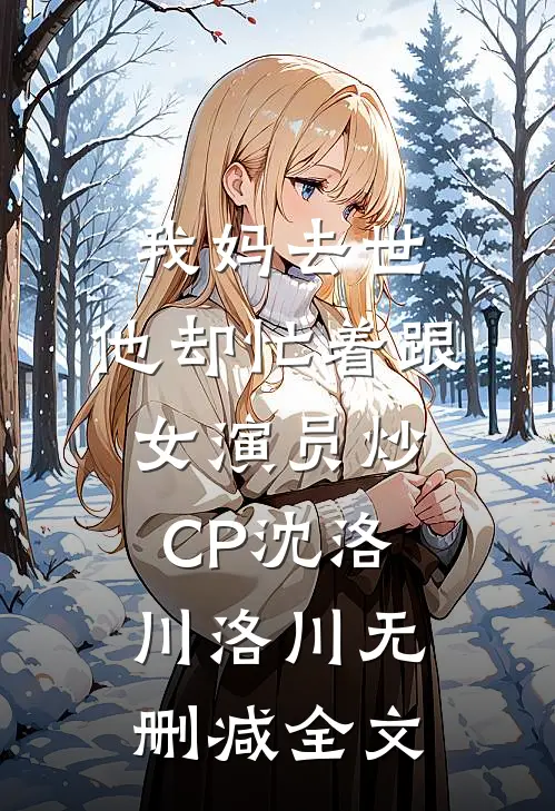 我妈去世，他却忙着跟女演员炒CP沈洛川洛川无删减全文