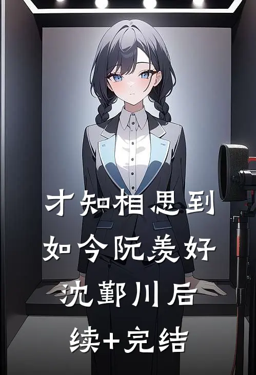 才知相思到如今阮羡好沈鄞川后续+完结