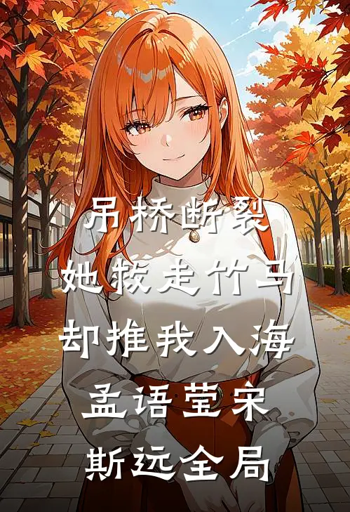吊桥断裂，她救走竹马却推我入海孟语莹宋斯远全局