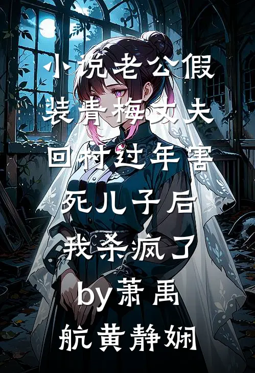 小说老公假装青梅丈夫回村过年害死儿子后，我杀疯了by萧禹航黄静娴
