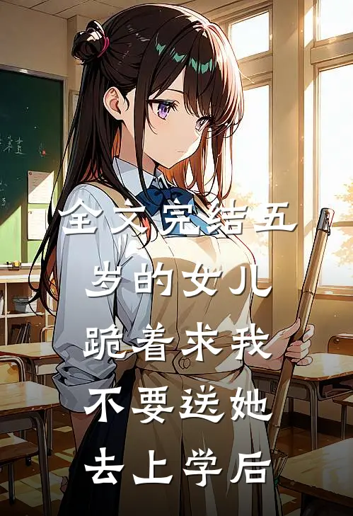 全文完结五岁的女儿跪着求我不要送她去上学后