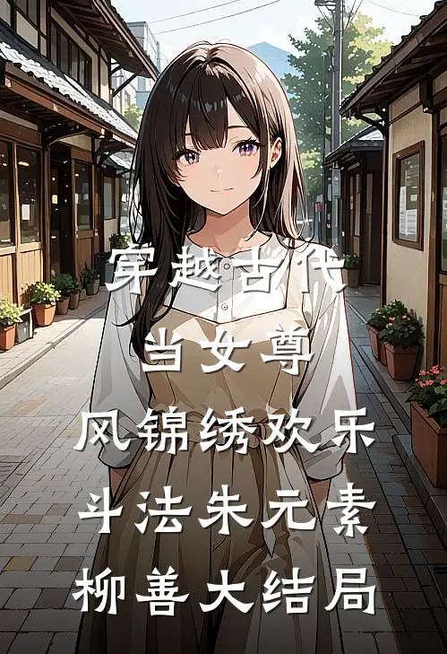 穿越古代当女尊，风锦绣欢乐斗法朱元素柳善大结局